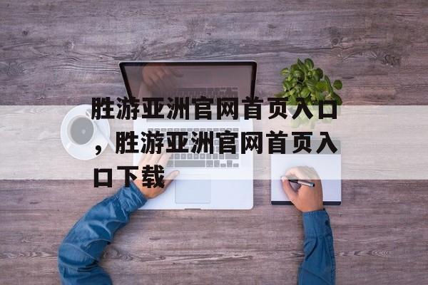 胜游亚洲官网首页入口，胜游亚洲官网首页入口下载