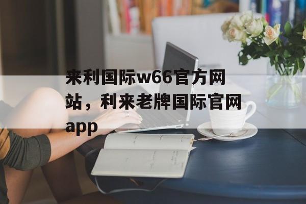 来利国际w66官方网站，利来老牌国际官网app