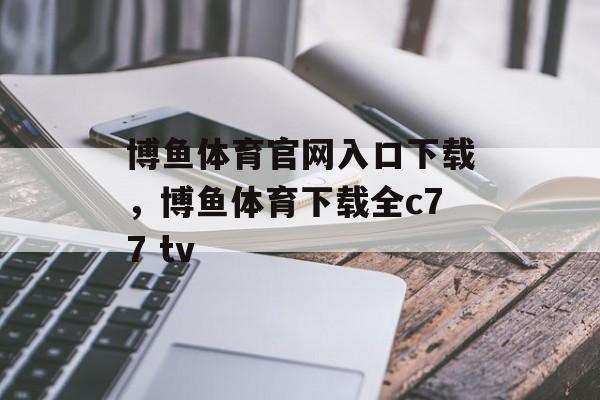 博鱼体育官网入口下载，博鱼体育下载全c77 tv