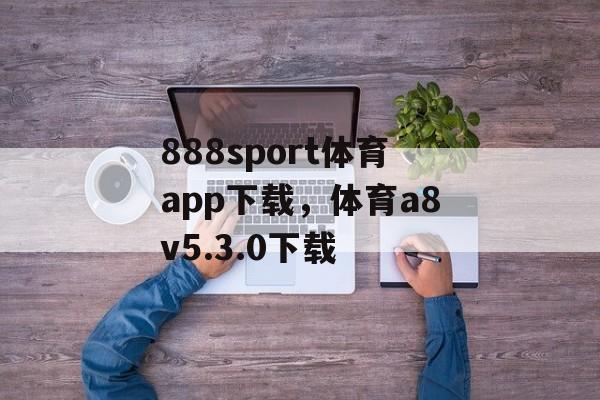 888sport体育app下载，体育a8v5.3.0下载