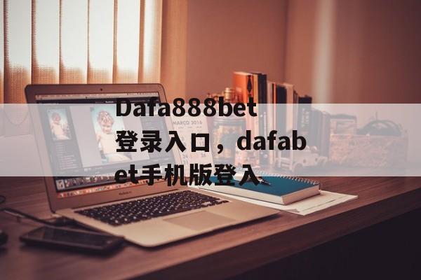 Dafa888bet登录入口，dafabet手机版登入