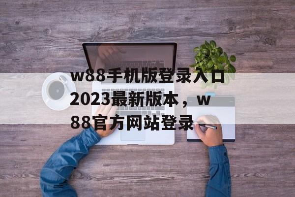 w88手机版登录入口2023最新版本，w88官方网站登录