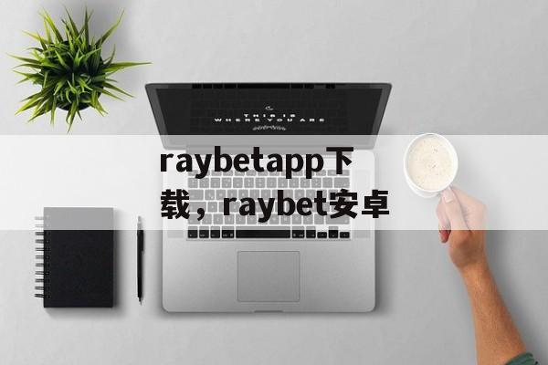 raybetapp下载，raybet安卓